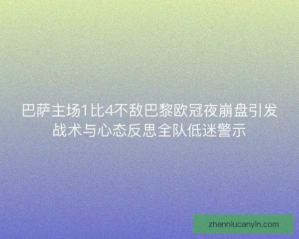 巴萨主场1比4不敌巴黎欧冠夜崩盘引发战术与心态反思全队低迷警示