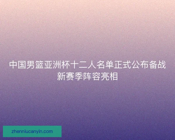 中国男篮亚洲杯十二人名单正式公布备战新赛季阵容亮相