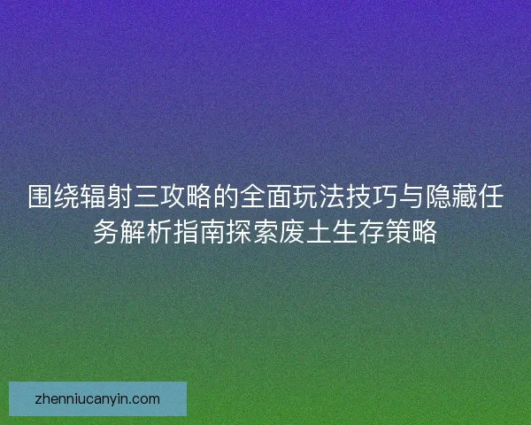 围绕辐射三攻略的全面玩法技巧与隐藏任务解析指南探索废土生存策略