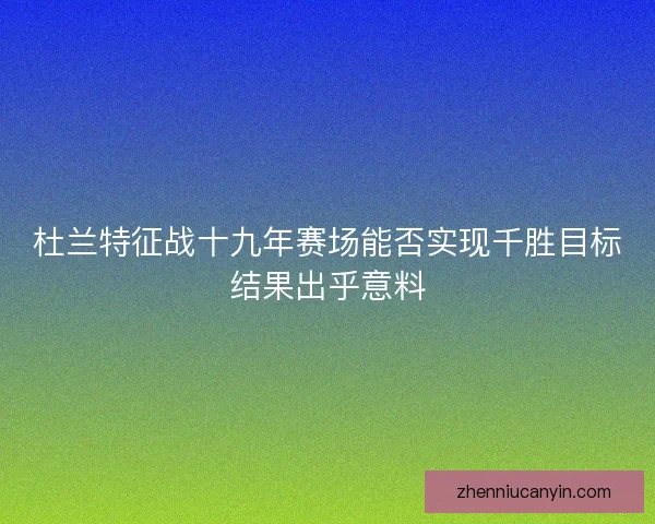 杜兰特征战十九年赛场能否实现千胜目标结果出乎意料